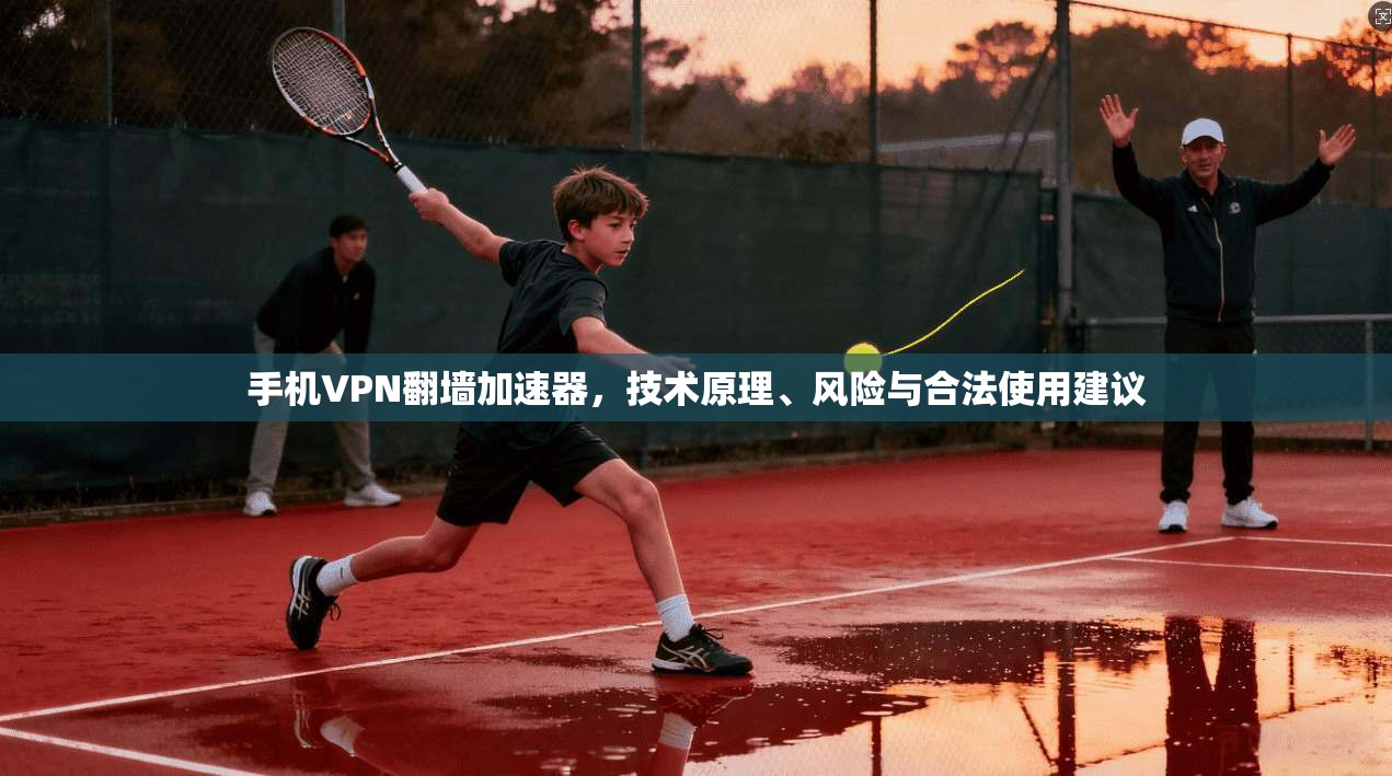 手机VPN翻墙加速器，技术原理、风险与合法使用建议