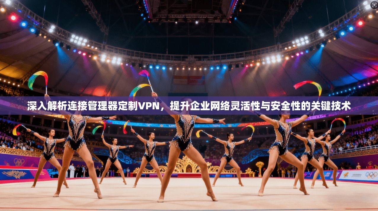 深入解析连接管理器定制VPN，提升企业网络灵活性与安全性的关键技术