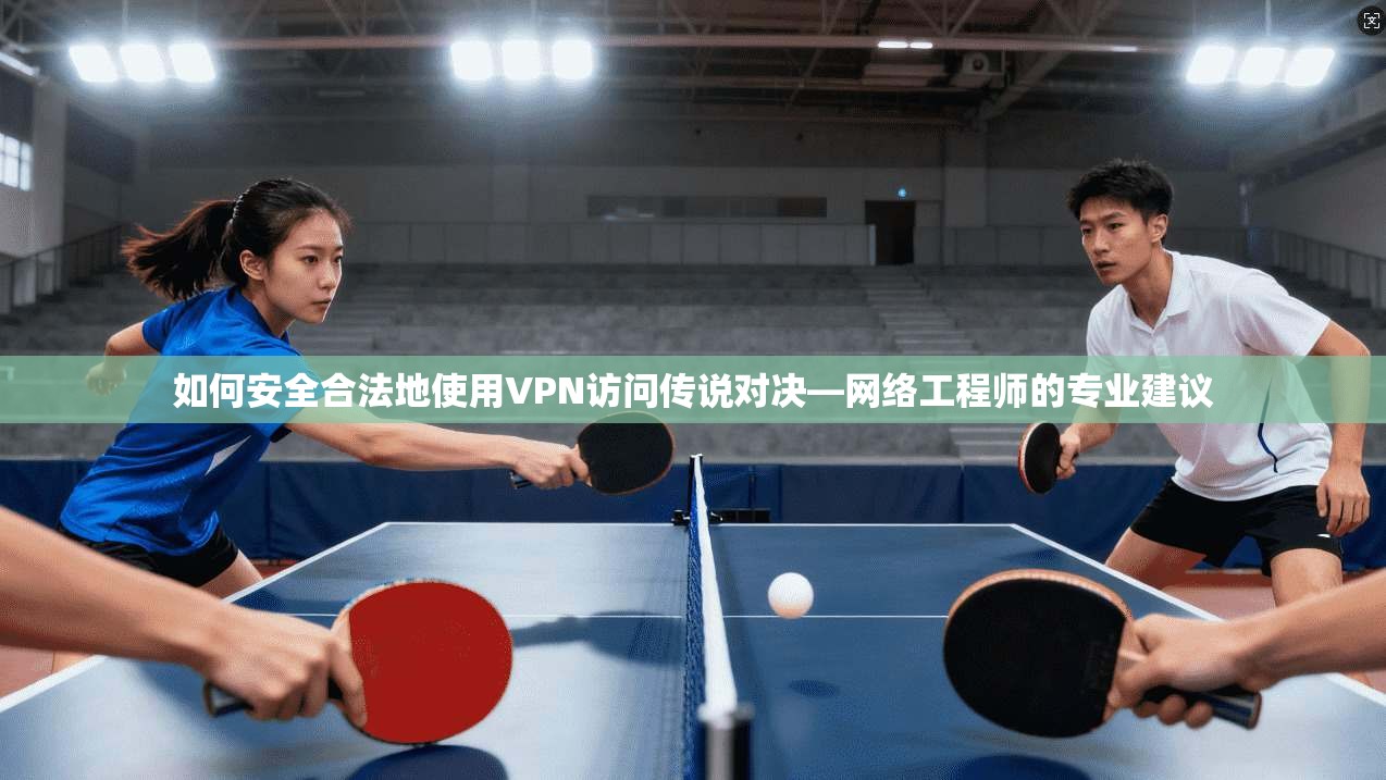 如何安全合法地使用VPN访问传说对决—网络工程师的专业建议