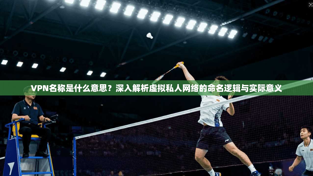 VPN名称是什么意思?深入解析虚拟私人网络的命名逻辑与实际意义 VPN名称是什么意思?深入解析虚拟私人网络的命名逻辑与实际意义