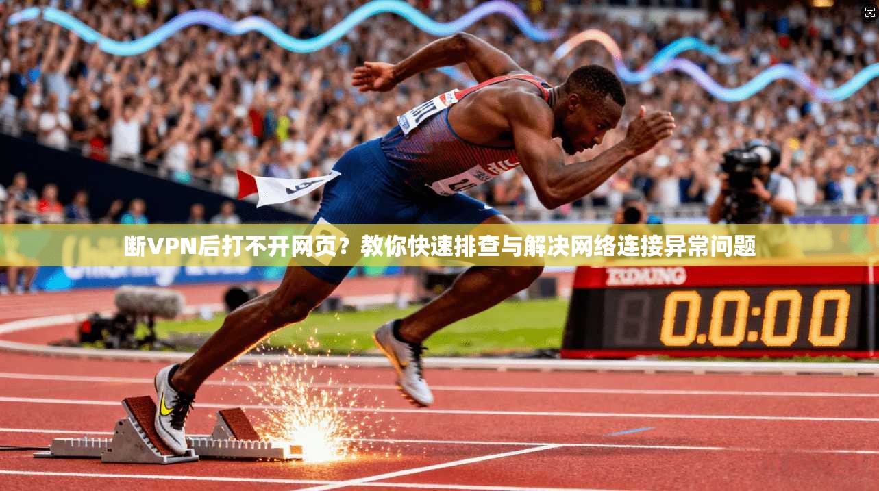 断VPN后打不开网页？教你快速排查与解决网络连接异常问题