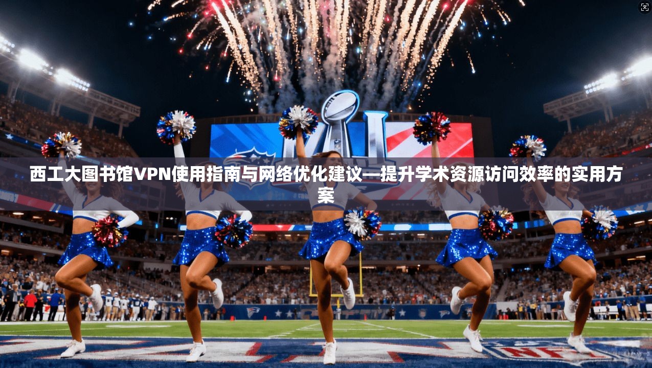 西工大图书馆VPN使用指南与网络优化建议—提升学术资源访问效率的实用方案