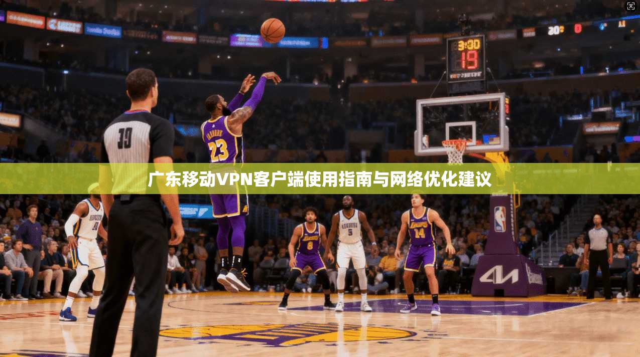 广东移动VPN客户端使用指南与网络优化建议