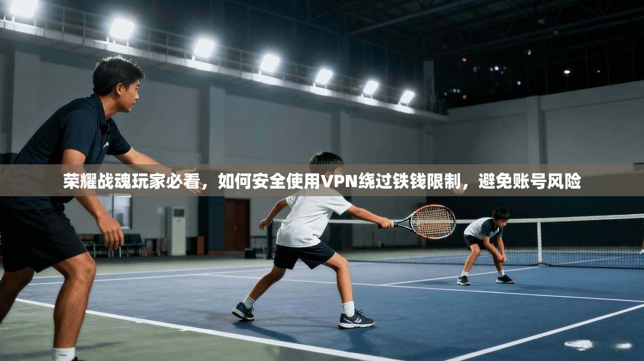 荣耀战魂玩家必看，如何安全使用VPN绕过铁钱限制，避免账号风险