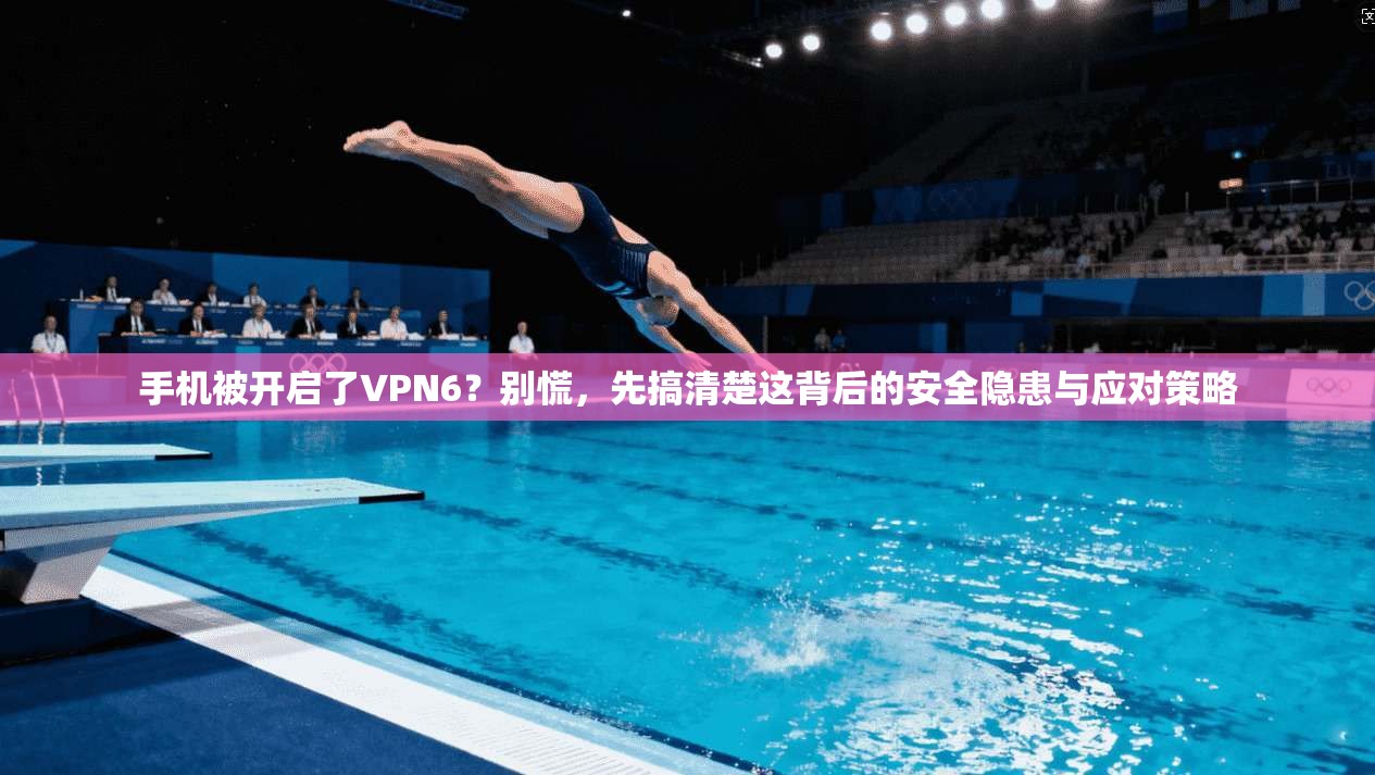 手机被开启了VPN6？别慌，先搞清楚这背后的安全隐患与应对策略