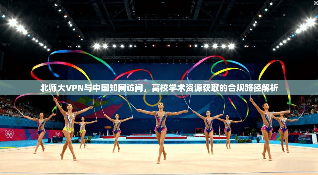 北师大VPN与中国知网访问，高校学术资源获取的合规路径解析