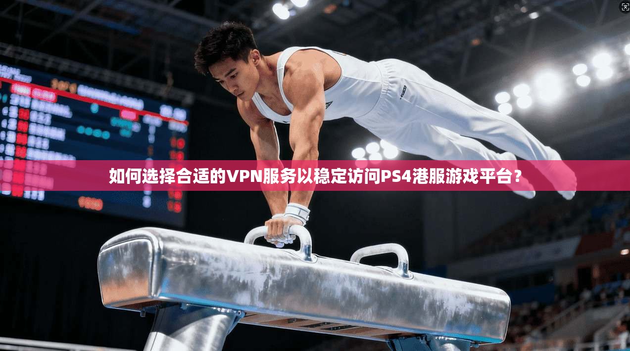 如何选择合适的VPN服务以稳定访问PS4港服游戏平台？