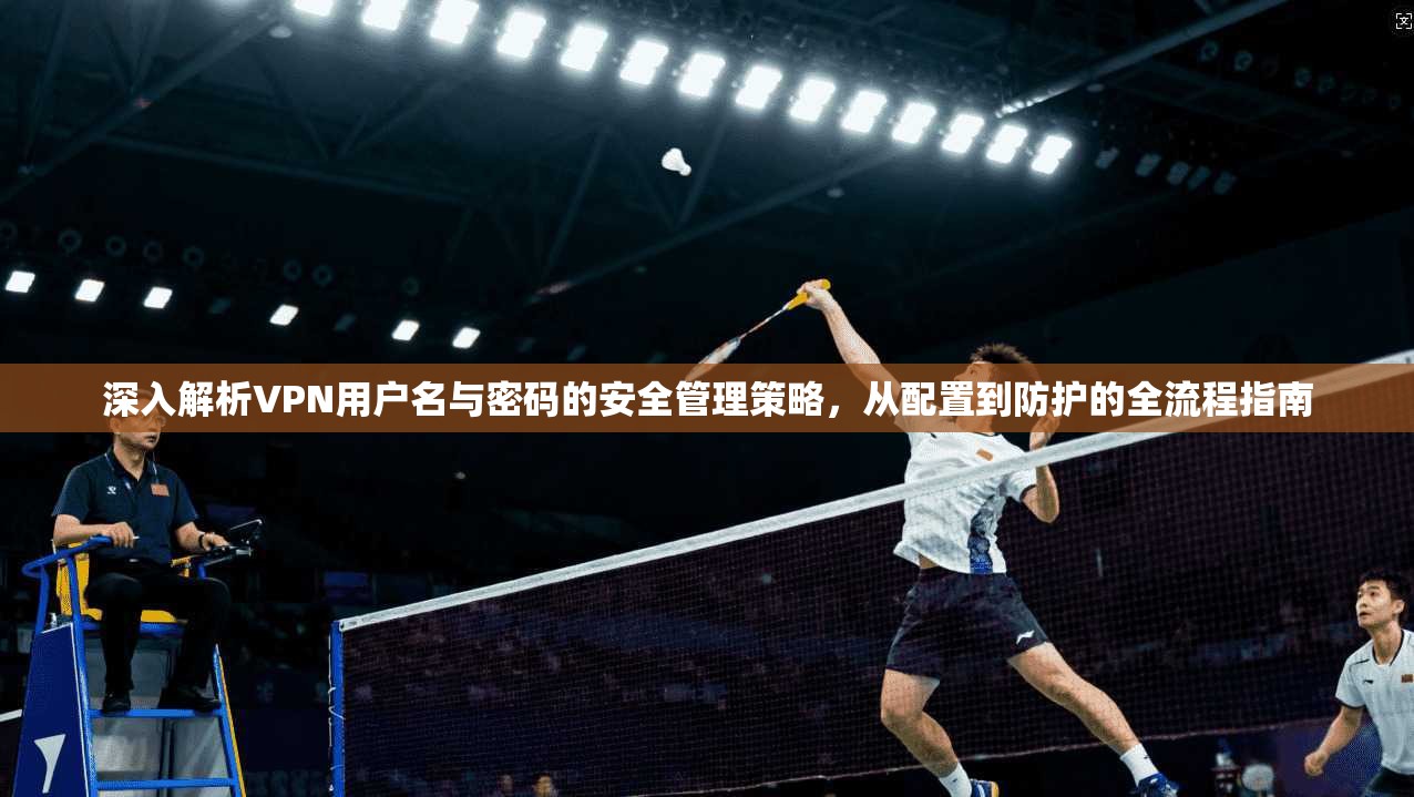 深入解析VPN用户名与密码的安全管理策略，从配置到防护的全流程指南