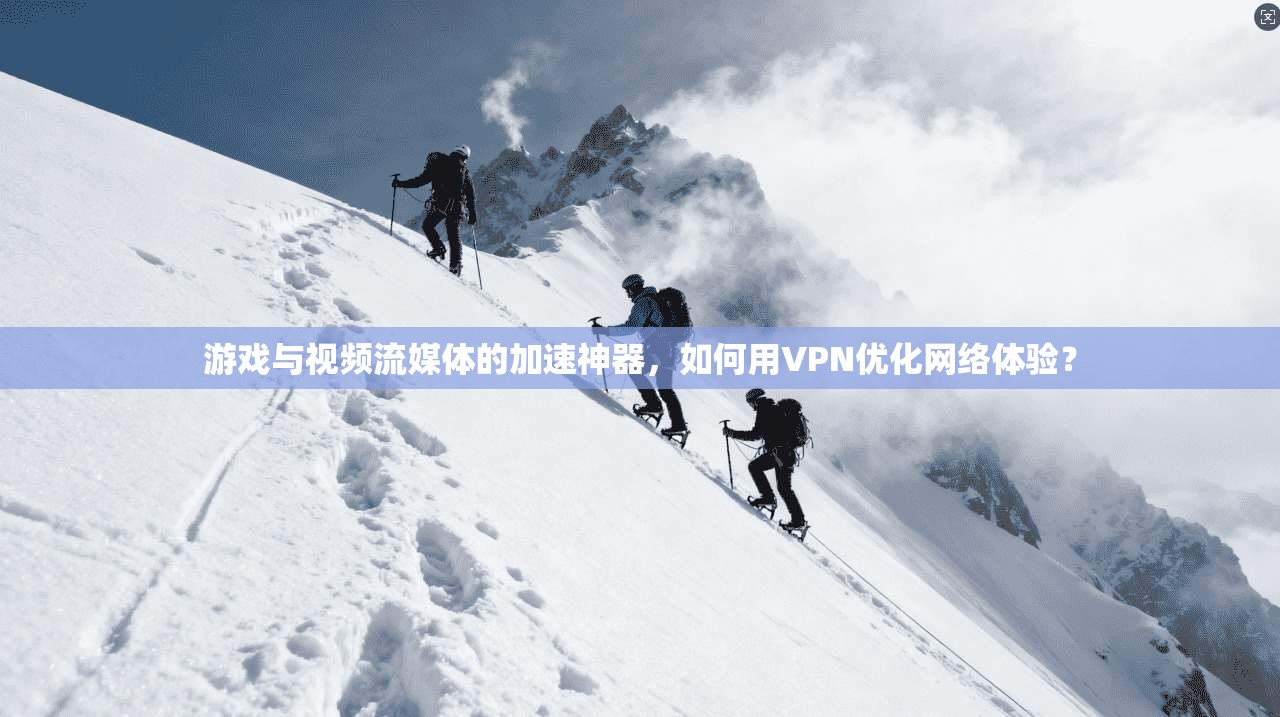 游戏与视频流媒体的加速神器，如何用VPN优化网络体验？