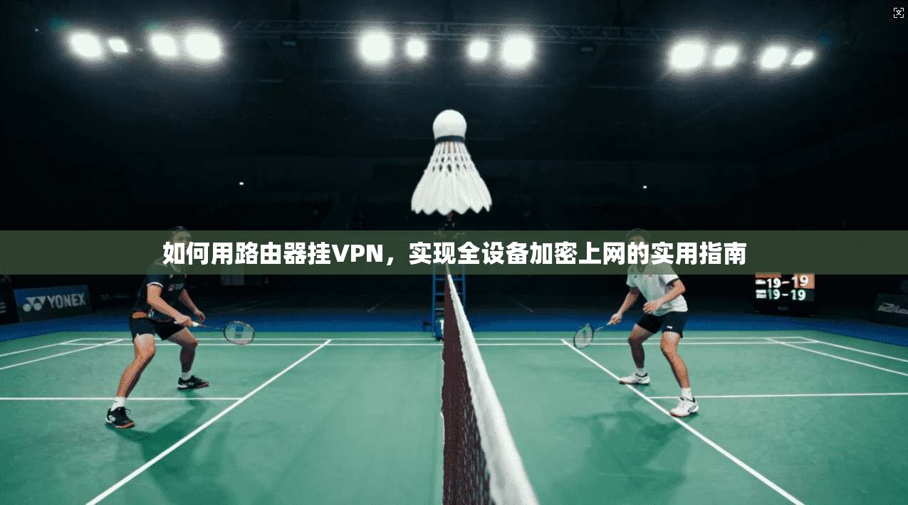 如何用路由器挂VPN，实现全设备加密上网的实用指南