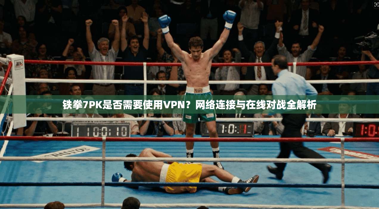 铁拳7PK是否需要使用VPN？网络连接与在线对战全解析