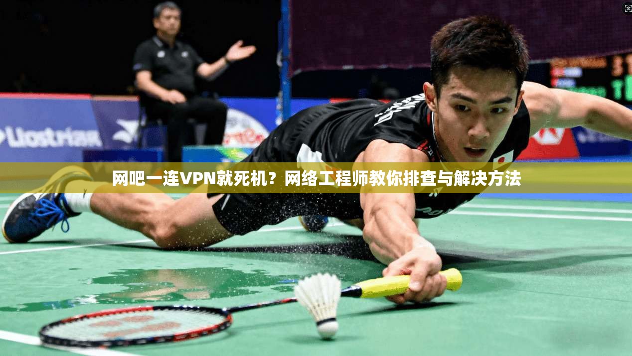 网吧一连VPN就死机？网络工程师教你排查与解决方法