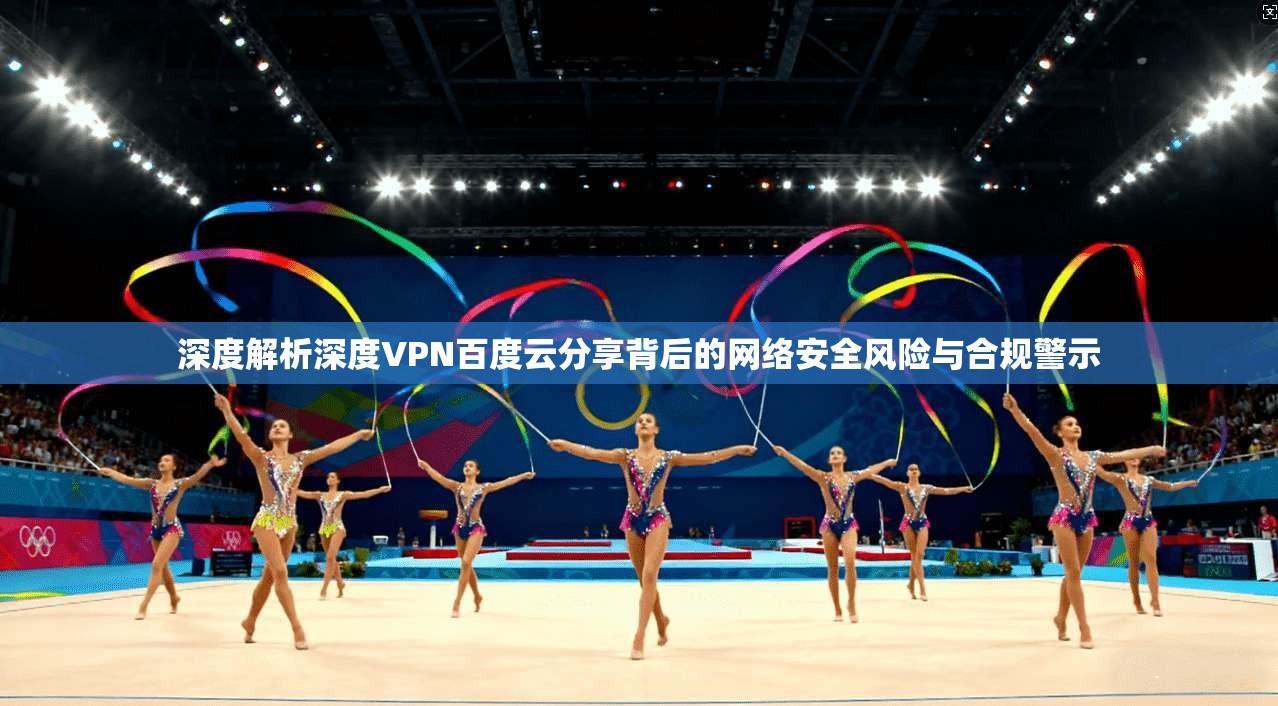 深度解析深度VPN百度云分享背后的网络安全风险与合规警示