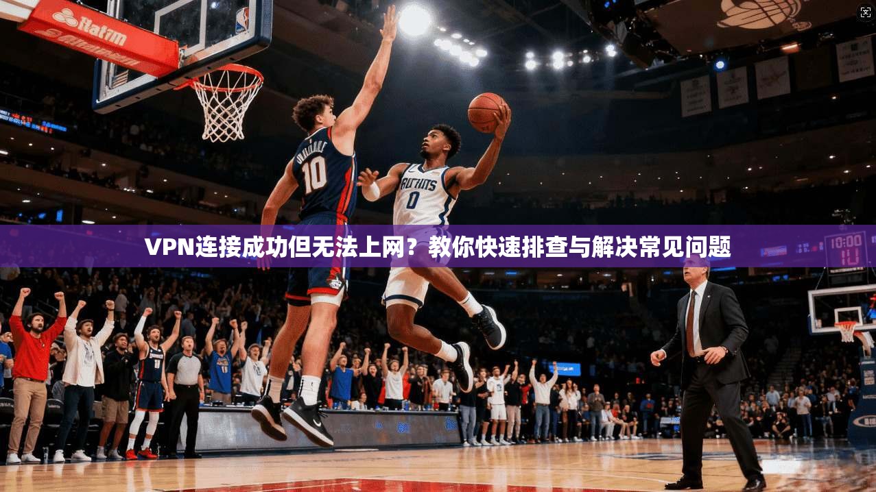 VPN连接成功但无法上网？教你快速排查与解决常见问题