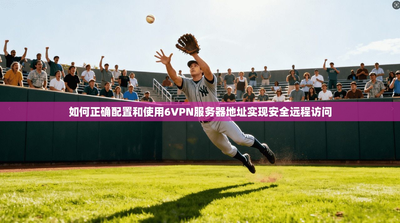 如何正确配置和使用6VPN服务器地址实现安全远程访问