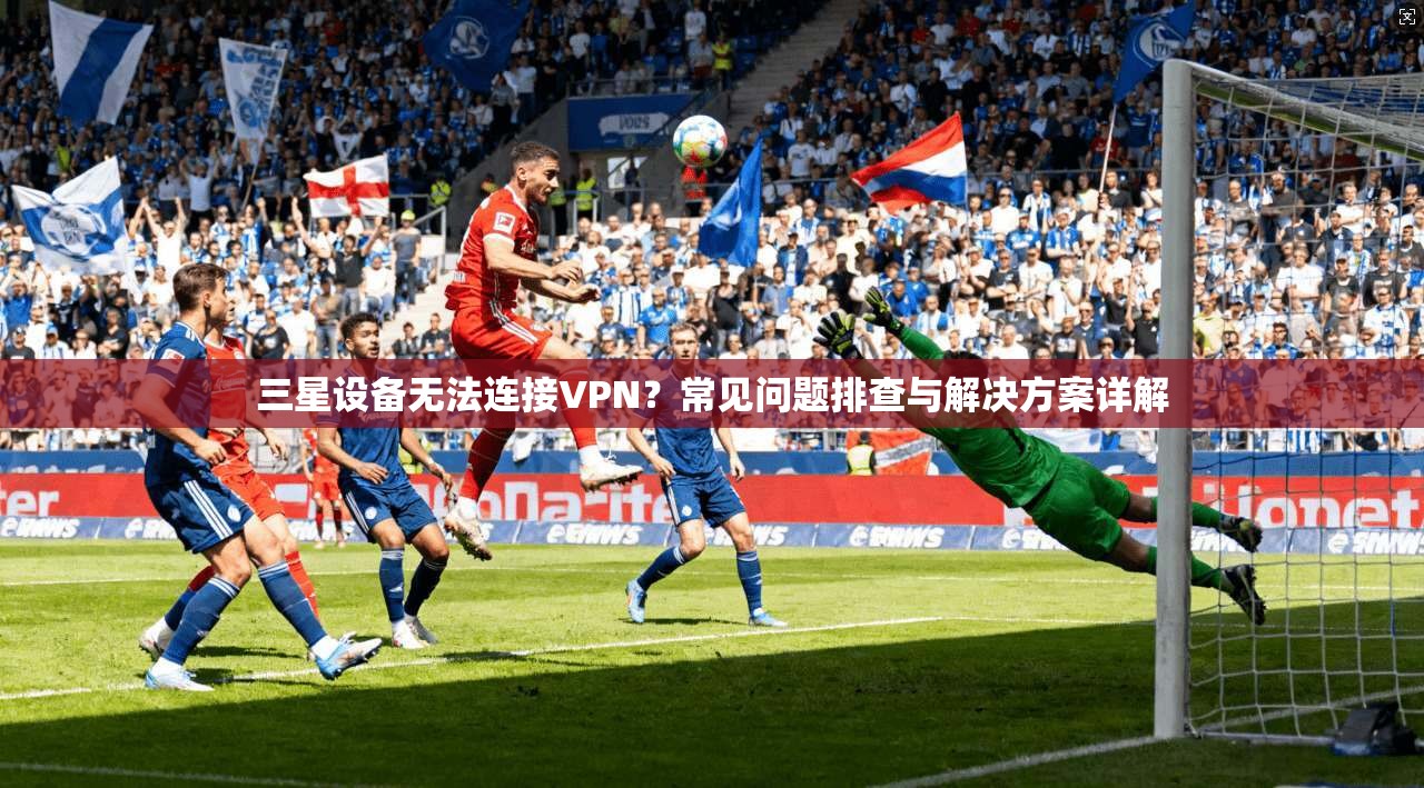 三星设备无法连接VPN？常见问题排查与解决方案详解