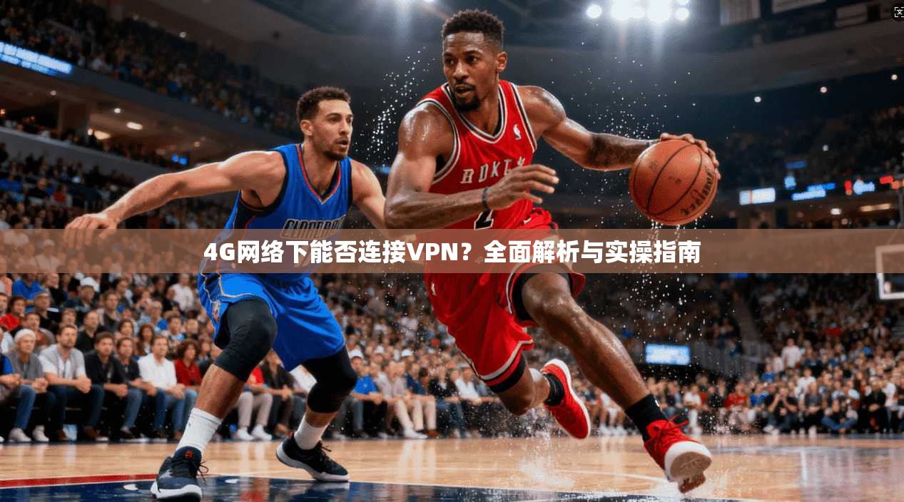 4G网络下能否连接VPN？全面解析与实操指南