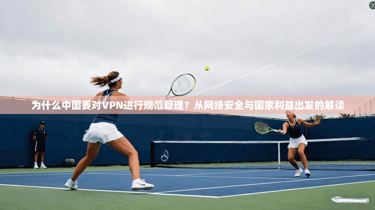 为什么中国要对VPN进行规范管理？从网络安全与国家利益出发的解读
