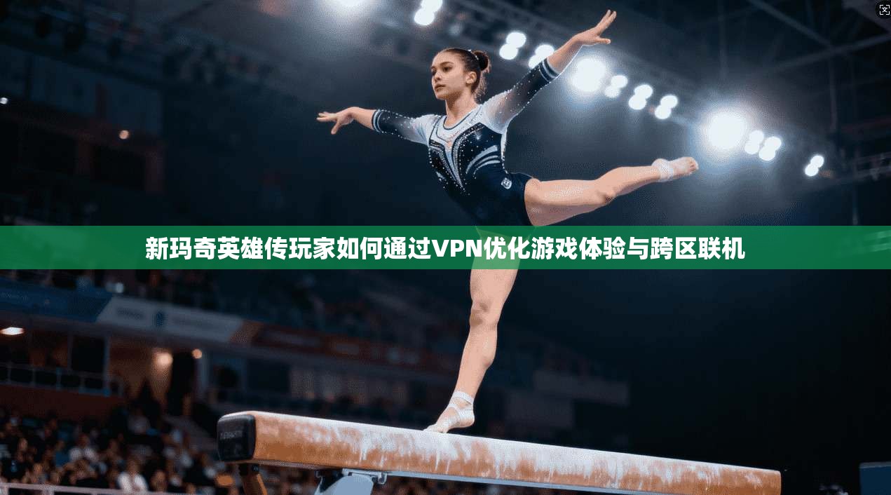 新玛奇英雄传玩家如何通过VPN优化游戏体验与跨区联机 新玛奇英雄传玩家如何通过VPN优化游戏体验与跨区联机