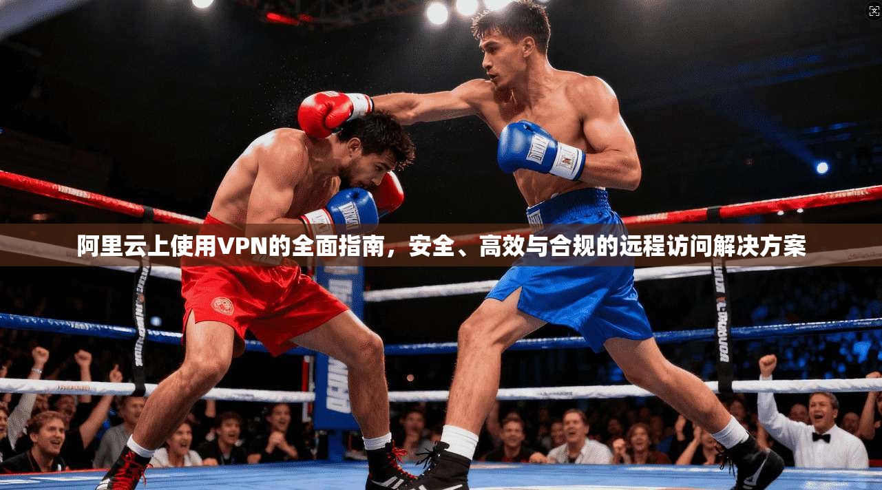 阿里云上使用VPN的全面指南，安全、高效与合规的远程访问解决方案