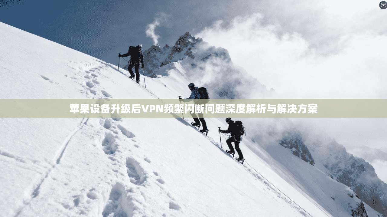 苹果设备升级后VPN频繁闪断问题深度解析与解决方案