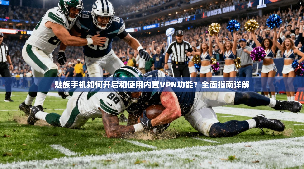 魅族手机如何开启和使用内置VPN功能？全面指南详解