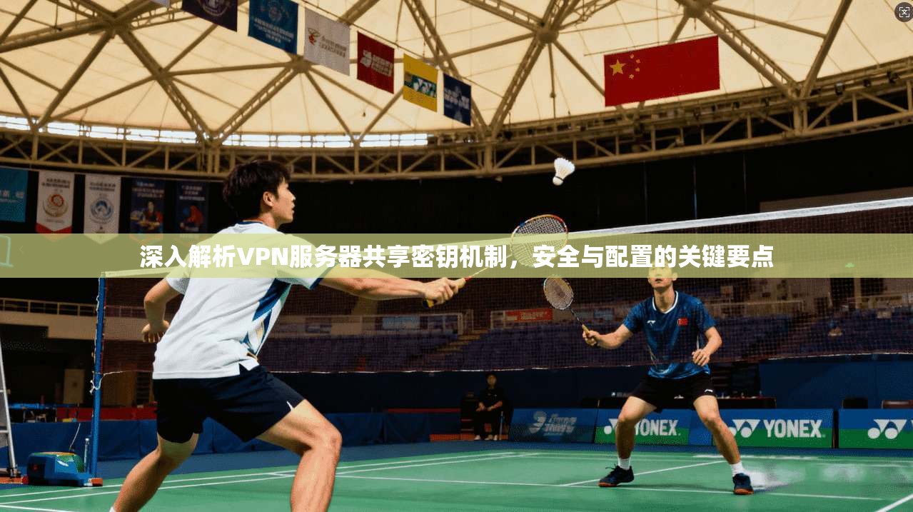 深入解析VPN服务器共享密钥机制，安全与配置的关键要点