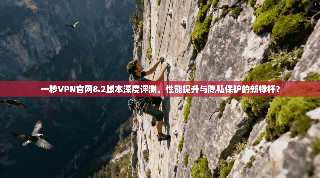 一秒VPN官网8.2版本深度评测，性能提升与隐私保护的新标杆？