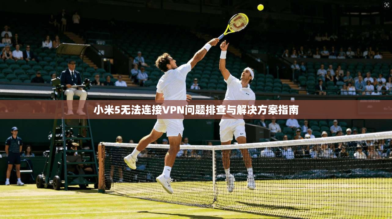 小米5无法连接VPN问题排查与解决方案指南