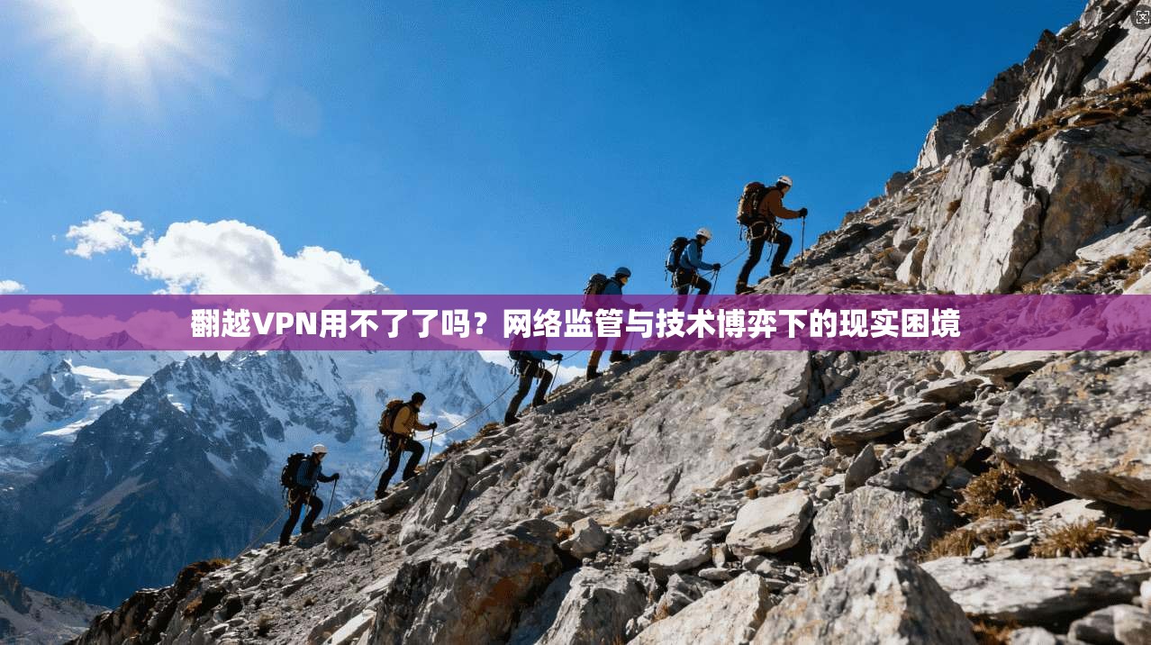 翻越VPN用不了了吗？网络监管与技术博弈下的现实困境