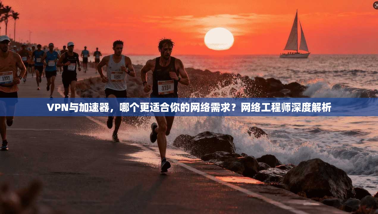 VPN与加速器，哪个更适合你的网络需求？网络工程师深度解析