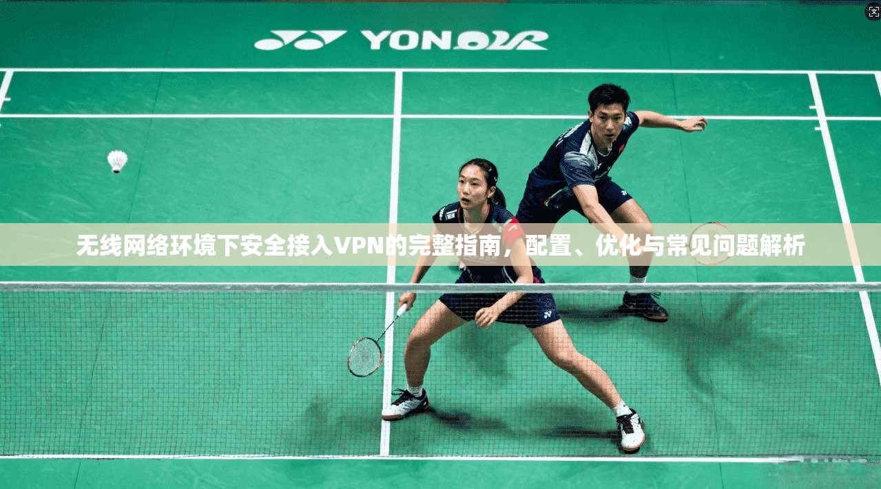 无线网络环境下安全接入VPN的完整指南，配置、优化与常见问题解析