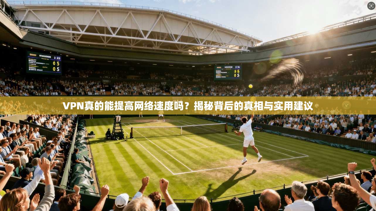 VPN真的能提高网络速度吗？揭秘背后的真相与实用建议