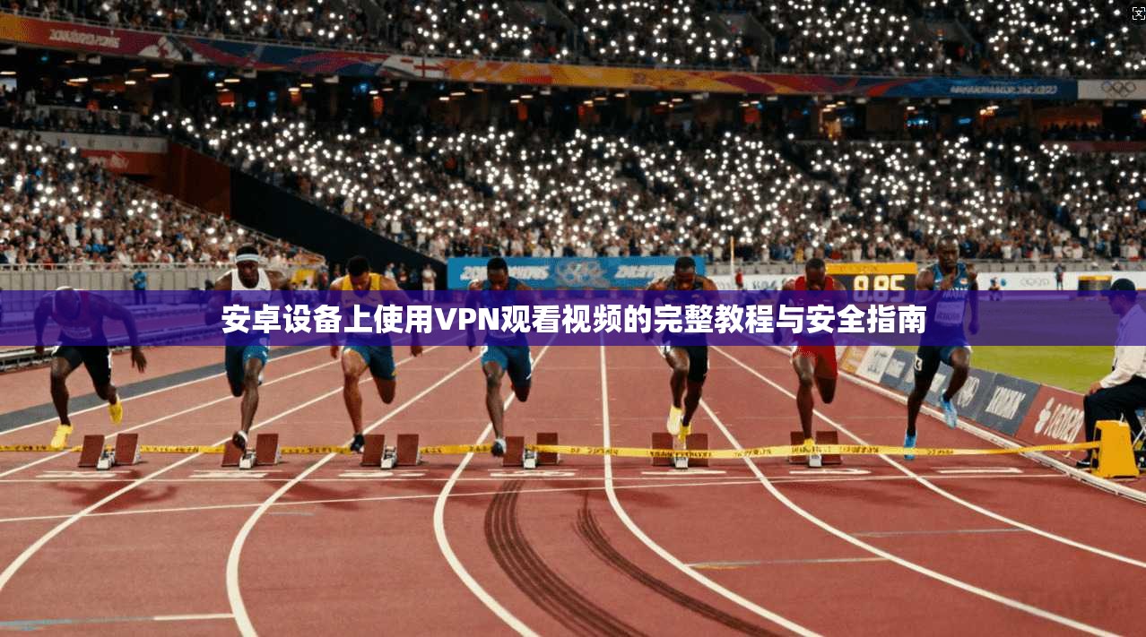 安卓设备上使用VPN观看视频的完整教程与安全指南
