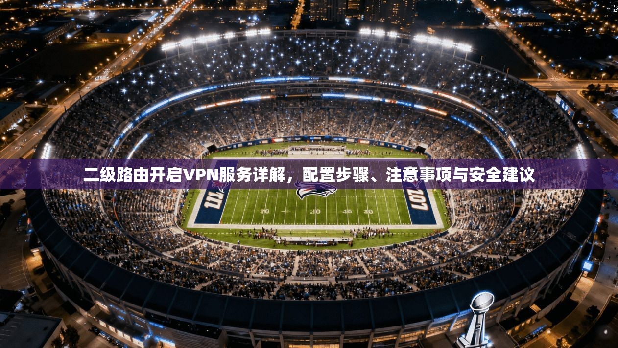 二级路由开启VPN服务详解，配置步骤、注意事项与安全建议