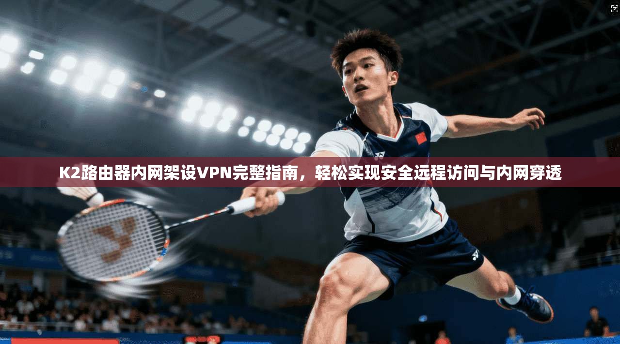 K2路由器内网架设VPN完整指南，轻松实现安全远程访问与内网穿透