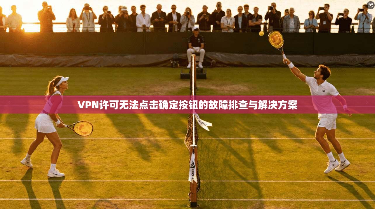 VPN许可无法点击确定按钮的故障排查与解决方案