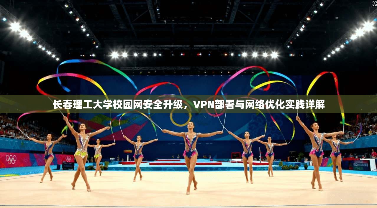 长春理工大学校园网安全升级，VPN部署与网络优化实践详解