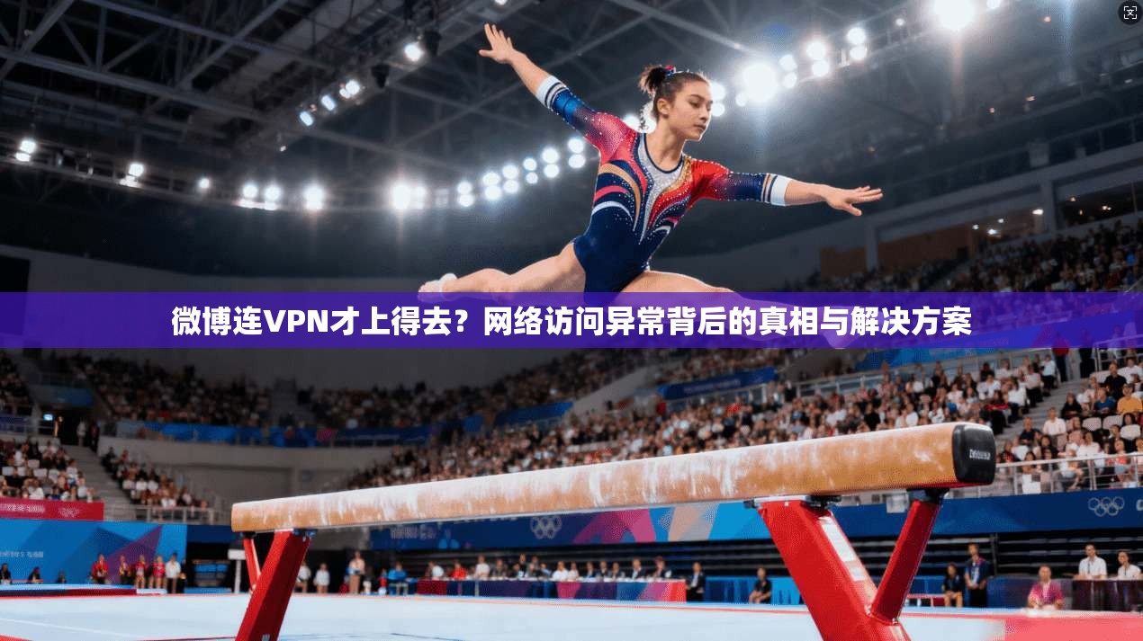 微博连VPN才上得去？网络访问异常背后的真相与解决方案