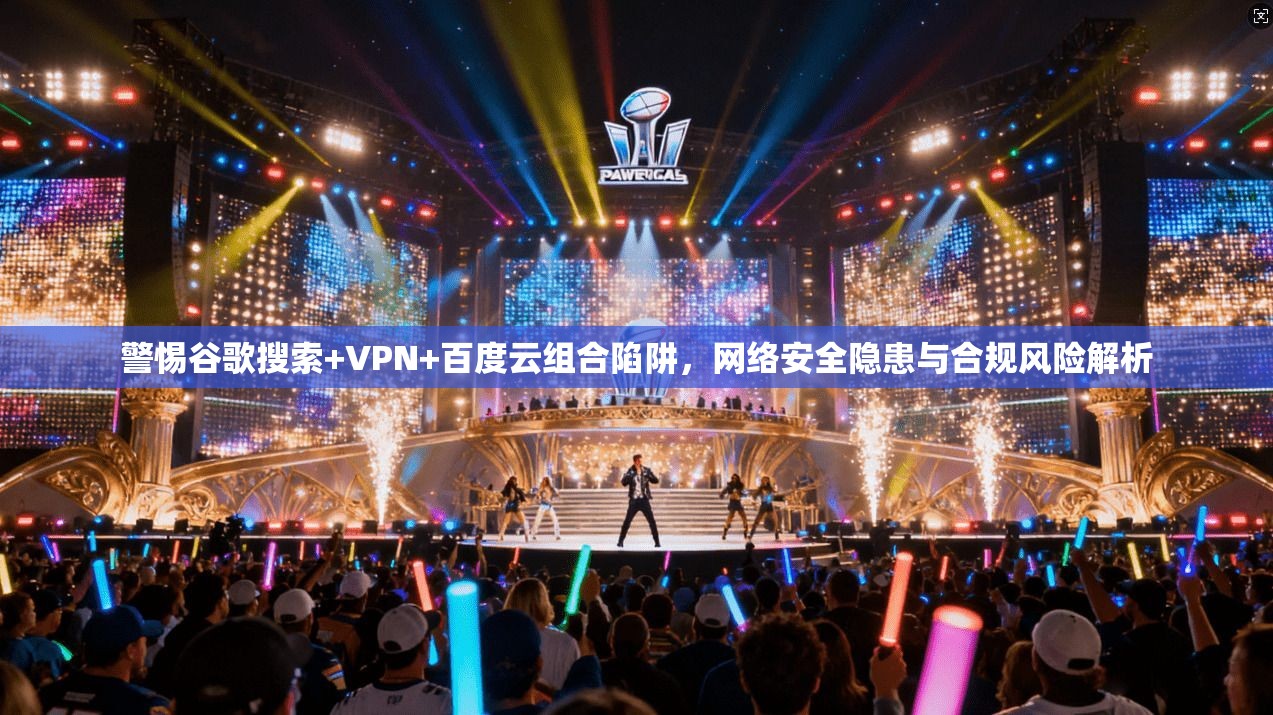 警惕谷歌搜索+VPN+百度云组合陷阱，网络安全隐患与合规风险解析