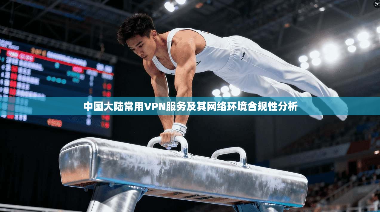 中国大陆常用VPN服务及其网络环境合规性分析