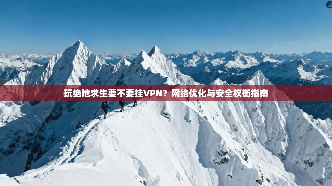 玩绝地求生要不要挂VPN？网络优化与安全权衡指南