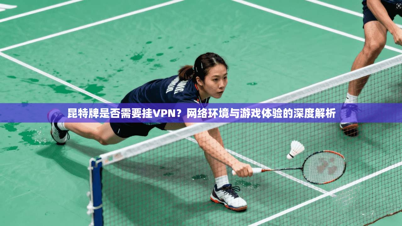 昆特牌是否需要挂VPN？网络环境与游戏体验的深度解析