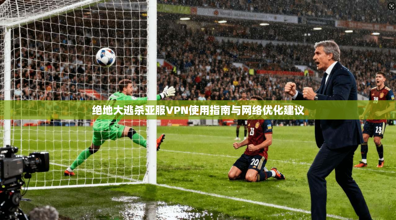 绝地大逃杀亚服VPN使用指南与网络优化建议