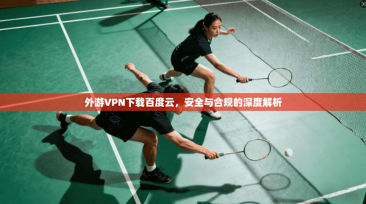 外游VPN下载百度云，安全与合规的深度解析