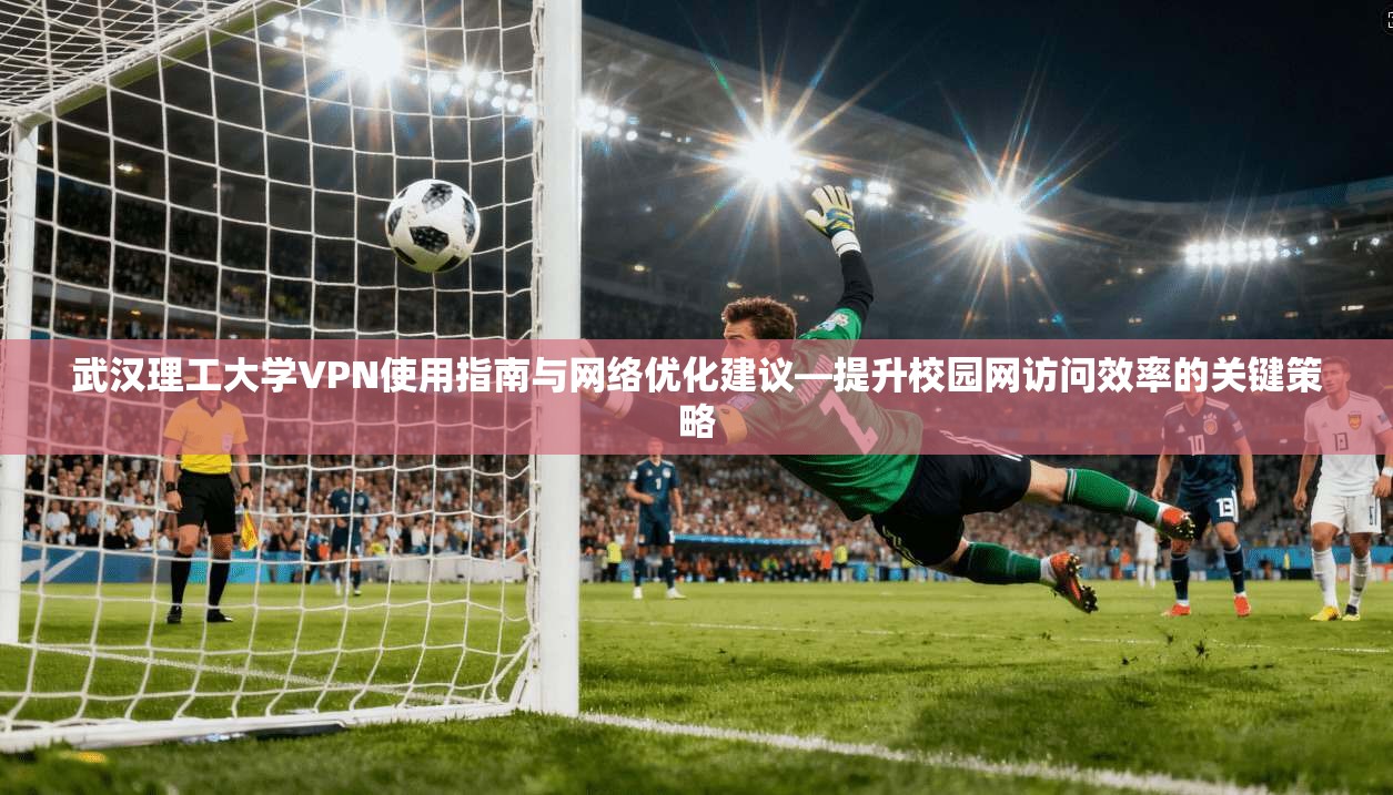 武汉理工大学VPN使用指南与网络优化建议—提升校园网访问效率的关键策略