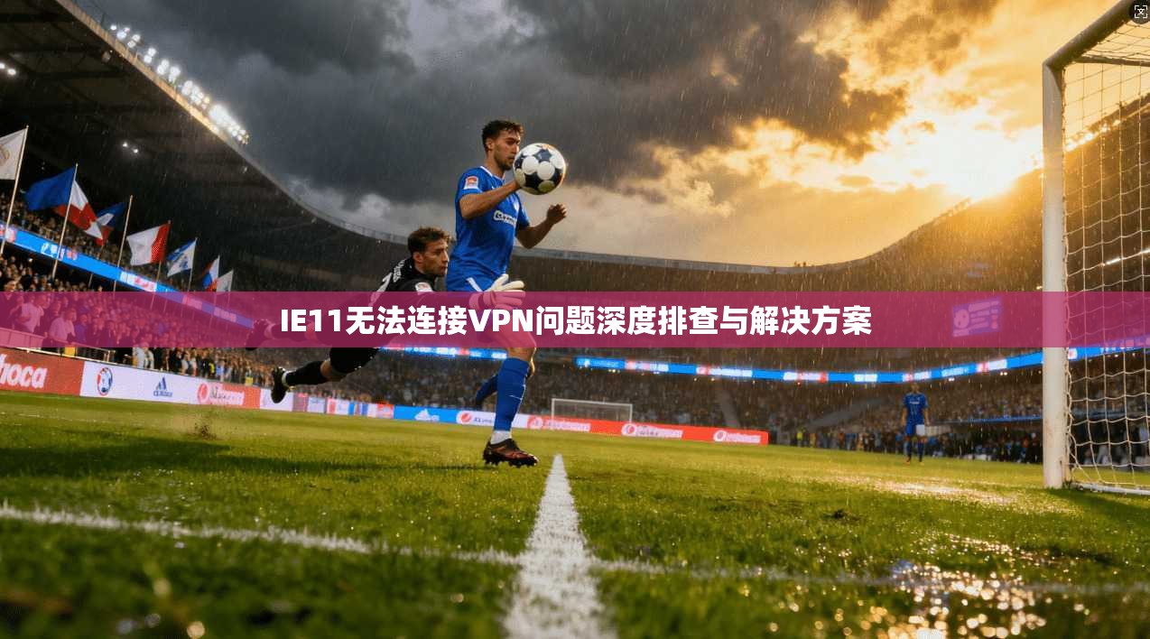 IE11无法连接VPN问题深度排查与解决方案