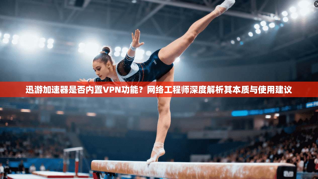 迅游加速器是否内置VPN功能？网络工程师深度解析其本质与使用建议