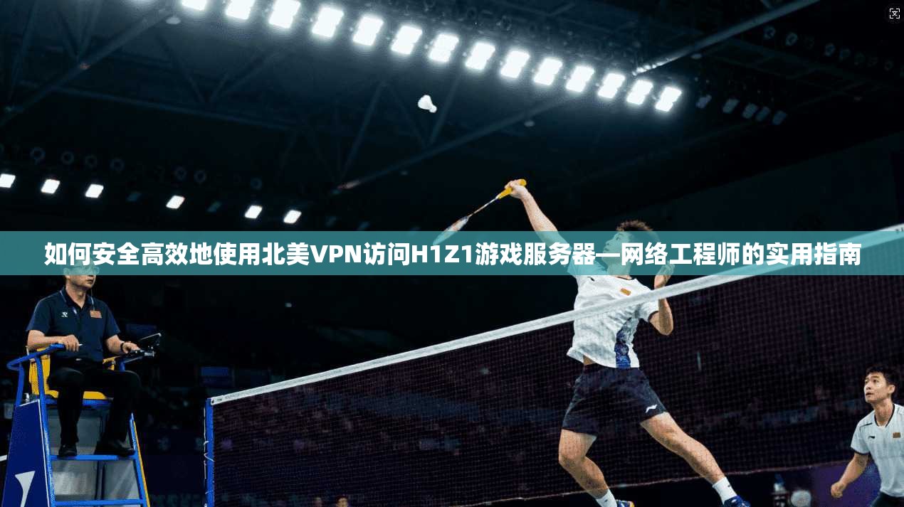 如何安全高效地使用北美VPN访问H1Z1游戏服务器—网络工程师的实用指南