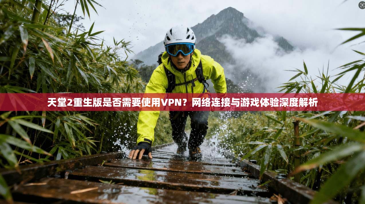 天堂2重生版是否需要使用VPN？网络连接与游戏体验深度解析